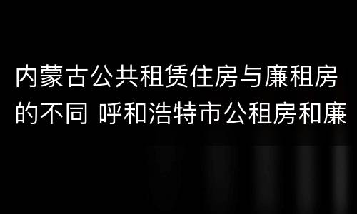 内蒙古公共租赁住房与廉租房的不同 呼和浩特市公租房和廉租房的区别