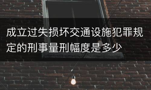 成立过失损坏交通设施犯罪规定的刑事量刑幅度是多少