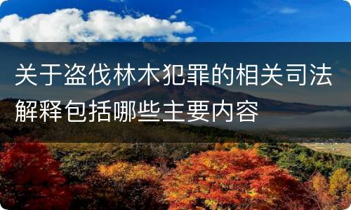 关于盗伐林木犯罪的相关司法解释包括哪些主要内容