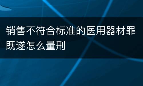 销售不符合标准的医用器材罪既遂怎么量刑