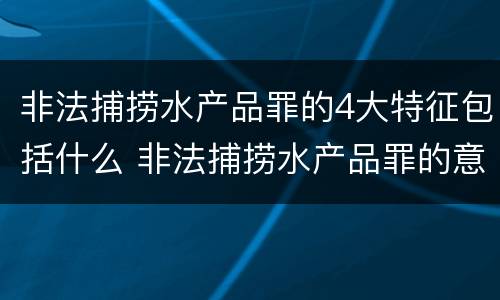 非法捕捞水产品罪的4大特征包括什么 非法捕捞水产品罪的意义
