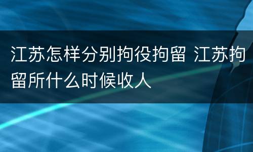 江苏怎样分别拘役拘留 江苏拘留所什么时候收人