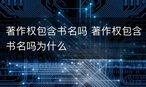 著作权包含书名吗 著作权包含书名吗为什么