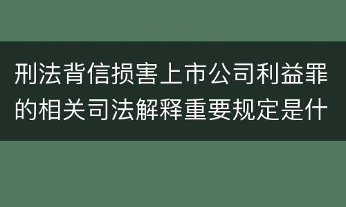 刑法背信损害上市公司利益罪的相关司法解释重要规定是什么