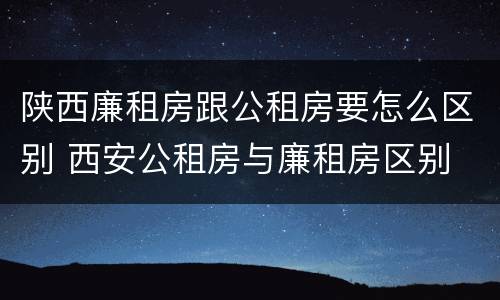 陕西廉租房跟公租房要怎么区别 西安公租房与廉租房区别