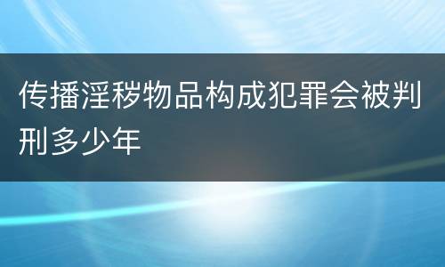 传播淫秽物品构成犯罪会被判刑多少年