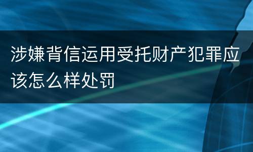 涉嫌背信运用受托财产犯罪应该怎么样处罚