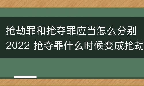 抢劫罪和抢夺罪应当怎么分别2022 抢夺罪什么时候变成抢劫罪