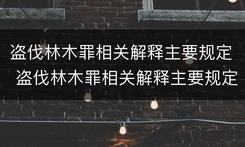 盗伐林木罪相关解释主要规定 盗伐林木罪相关解释主要规定有