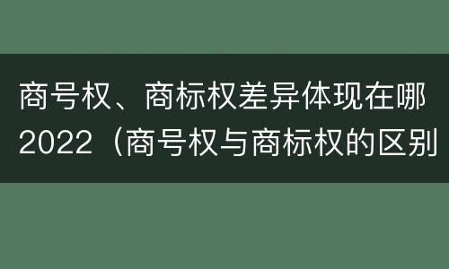 商号权、商标权差异体现在哪2022（商号权与商标权的区别）
