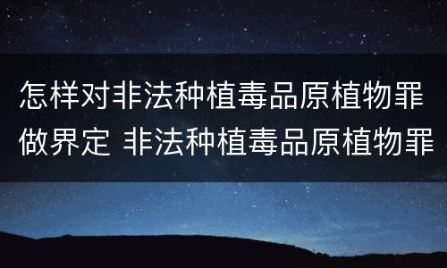 怎样对非法种植毒品原植物罪做界定 非法种植毒品原植物罪情节严重的三种情形是什么
