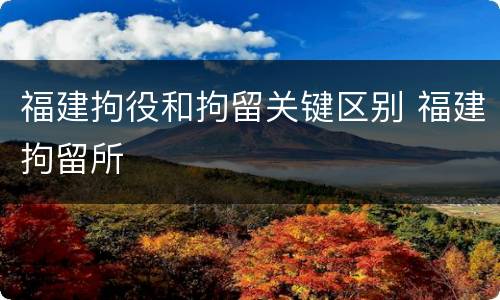 福建拘役和拘留关键区别 福建拘留所