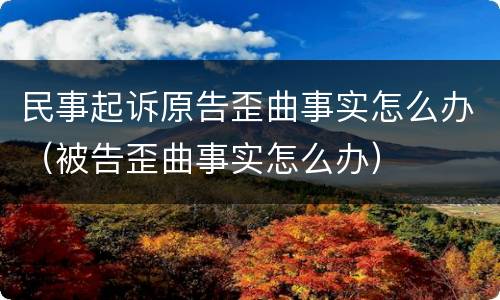 民事起诉原告歪曲事实怎么办（被告歪曲事实怎么办）