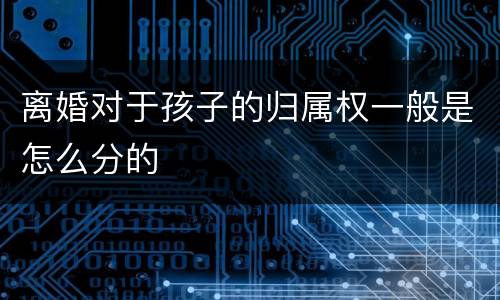 离婚对于孩子的归属权一般是怎么分的