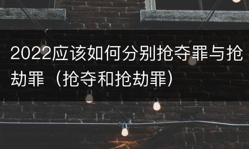 2022应该如何分别抢夺罪与抢劫罪（抢夺和抢劫罪）