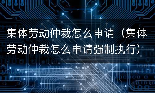 集体劳动仲裁怎么申请（集体劳动仲裁怎么申请强制执行）