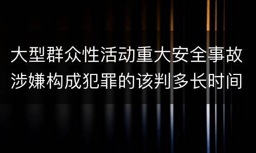 大型群众性活动重大安全事故涉嫌构成犯罪的该判多长时间