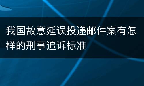 我国故意延误投递邮件案有怎样的刑事追诉标准