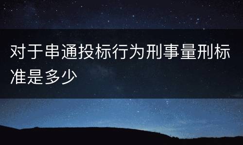 对于串通投标行为刑事量刑标准是多少