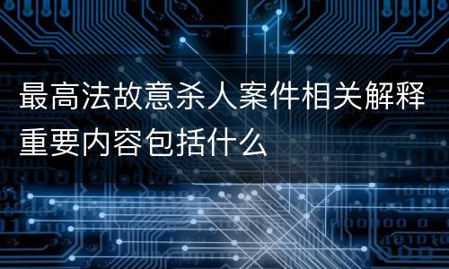 最高法故意杀人案件相关解释重要内容包括什么