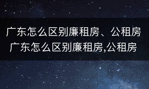 广东怎么区别廉租房、公租房 广东怎么区别廉租房,公租房呢