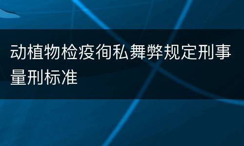 动植物检疫徇私舞弊规定刑事量刑标准