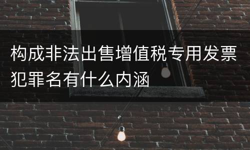 构成非法出售增值税专用发票犯罪名有什么内涵