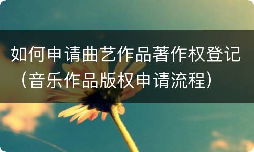 如何申请曲艺作品著作权登记（音乐作品版权申请流程）