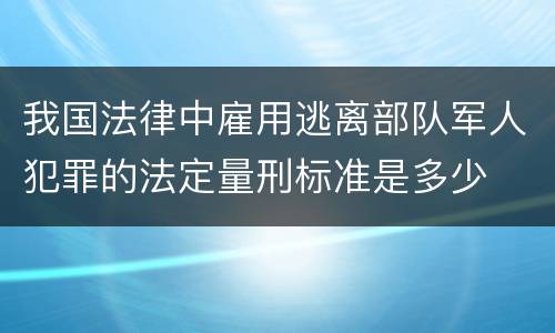 我国法律中雇用逃离部队军人犯罪的法定量刑标准是多少