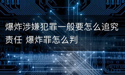 爆炸涉嫌犯罪一般要怎么追究责任 爆炸罪怎么判