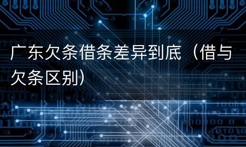 广东欠条借条差异到底(借与欠条区别)