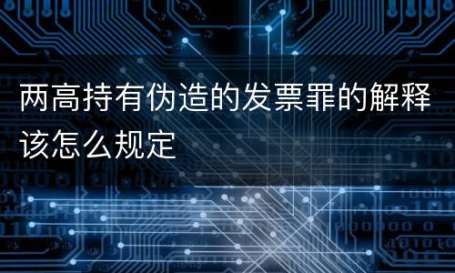 两高持有伪造的发票罪的解释该怎么规定