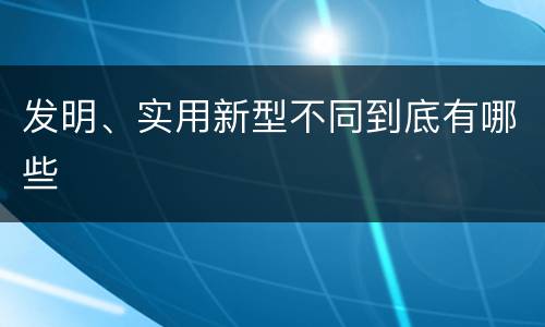 发明、实用新型不同到底有哪些