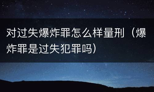 对过失爆炸罪怎么样量刑（爆炸罪是过失犯罪吗）