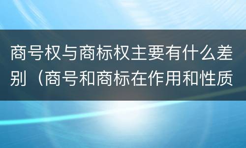 商号权与商标权主要有什么差别（商号和商标在作用和性质上的区别）