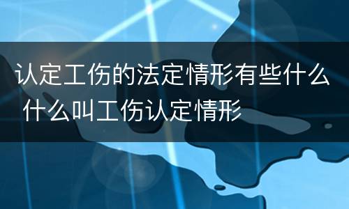 认定工伤的法定情形有些什么 什么叫工伤认定情形