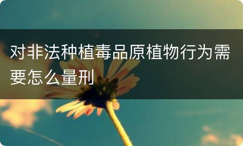对非法种植毒品原植物行为需要怎么量刑