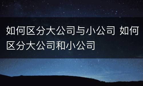 如何区分大公司与小公司 如何区分大公司和小公司