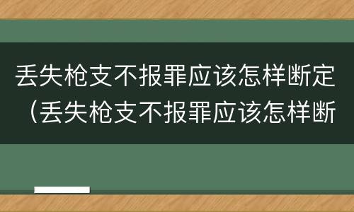 丢失枪支不报罪应该怎样断定（丢失枪支不报罪应该怎样断定犯罪）