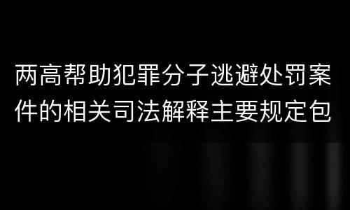 两高帮助犯罪分子逃避处罚案件的相关司法解释主要规定包括什么