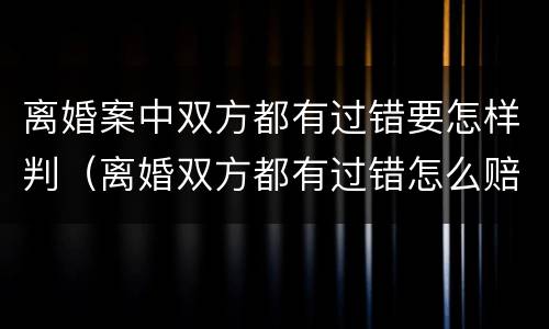 离婚案中双方都有过错要怎样判（离婚双方都有过错怎么赔偿）