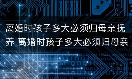 离婚时孩子多大必须归母亲抚养 离婚时孩子多大必须归母亲抚养呢