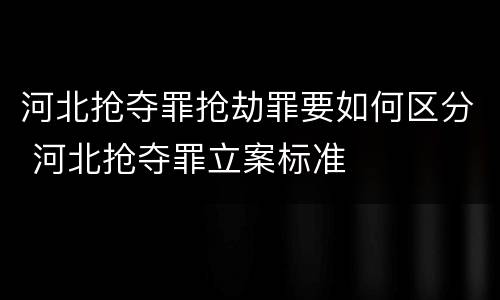 河北抢夺罪抢劫罪要如何区分 河北抢夺罪立案标准