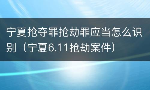 宁夏抢夺罪抢劫罪应当怎么识别（宁夏6.11抢劫案件）