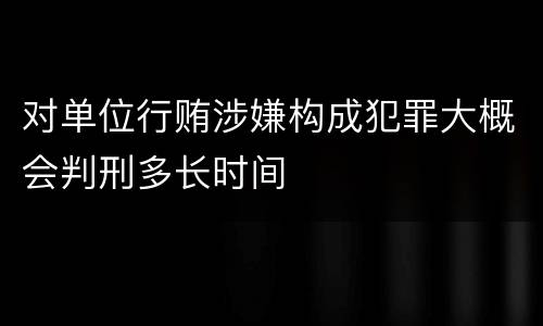 对单位行贿涉嫌构成犯罪大概会判刑多长时间