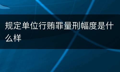规定单位行贿罪量刑幅度是什么样