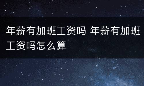 年薪有加班工资吗 年薪有加班工资吗怎么算