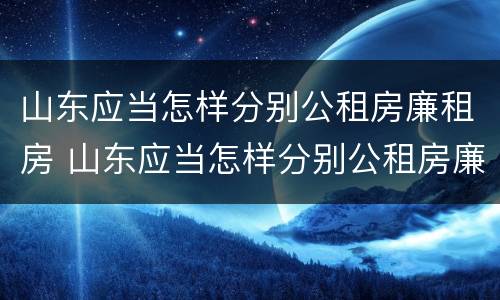 山东应当怎样分别公租房廉租房 山东应当怎样分别公租房廉租房呢