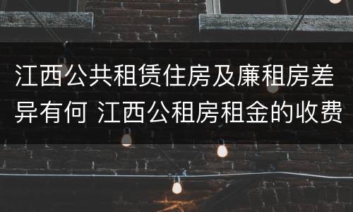 江西公共租赁住房及廉租房差异有何 江西公租房租金的收费标准