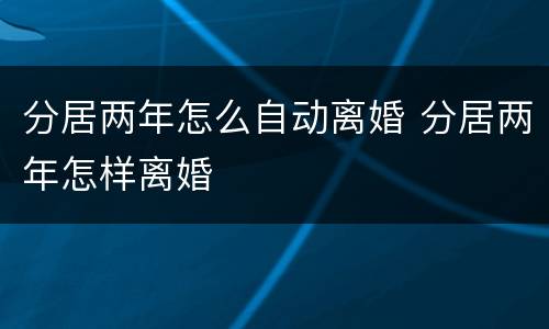 分居两年怎么自动离婚 分居两年怎样离婚